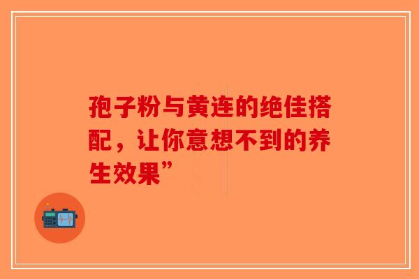 孢子粉与黄连的绝佳搭配，让你意想不到的养生效果”
