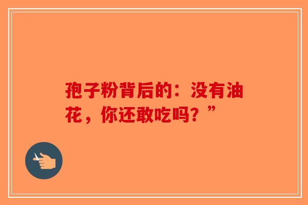 孢子粉背后的：没有油花，你还敢吃吗？”