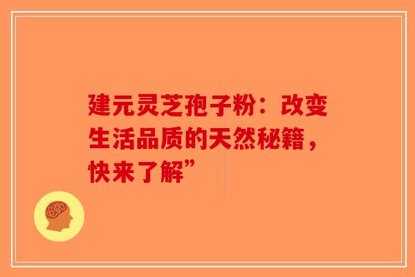 建元灵芝孢子粉：改变生活品质的天然秘籍，快来了解”