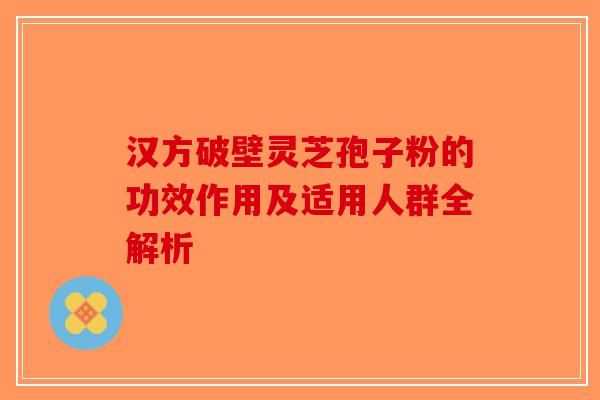 汉方破壁灵芝孢子粉的功效作用及适用人群全解析