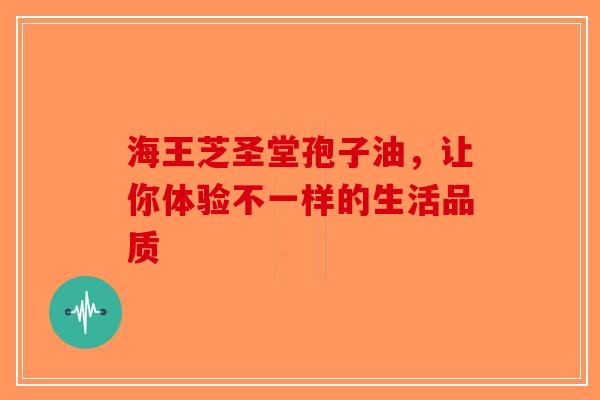 海王芝圣堂孢子油，让你体验不一样的生活品质