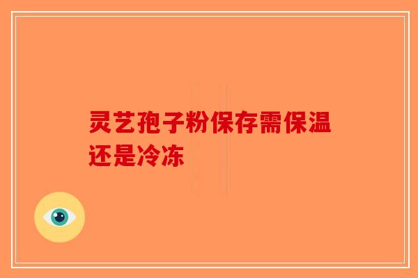 灵艺孢子粉保存需保温还是冷冻