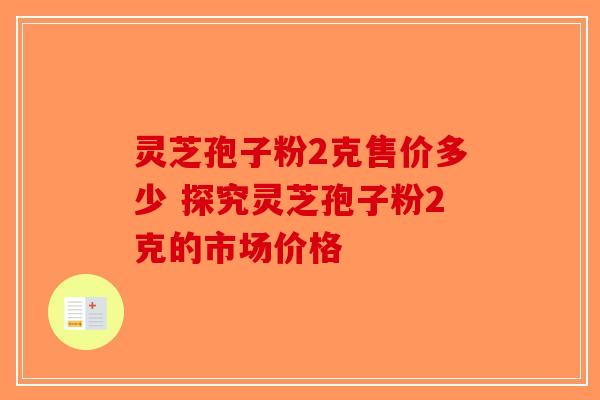灵芝孢子粉2克售价多少 探究灵芝孢子粉2克的市场价格