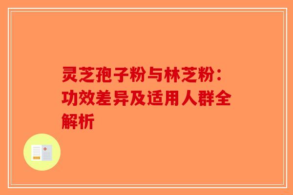 灵芝孢子粉与林芝粉：功效差异及适用人群全解析