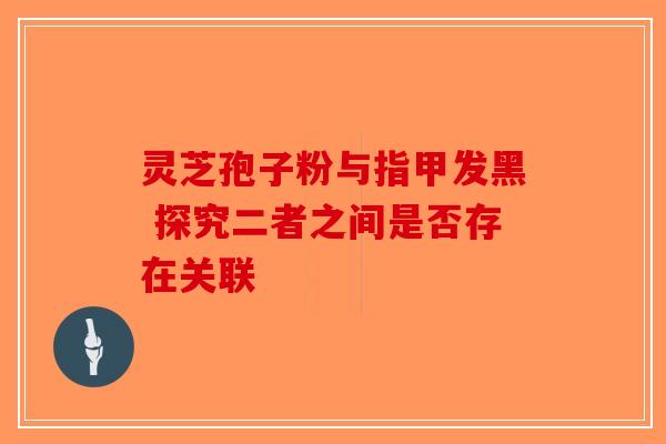 灵芝孢子粉与指甲发黑 探究二者之间是否存在关联