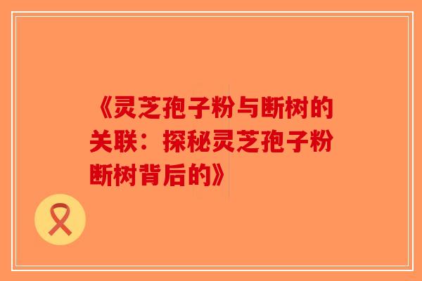 《灵芝孢子粉与断树的关联：探秘灵芝孢子粉断树背后的》