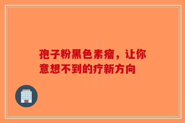 孢子粉黑色素瘤，让你意想不到的疗新方向