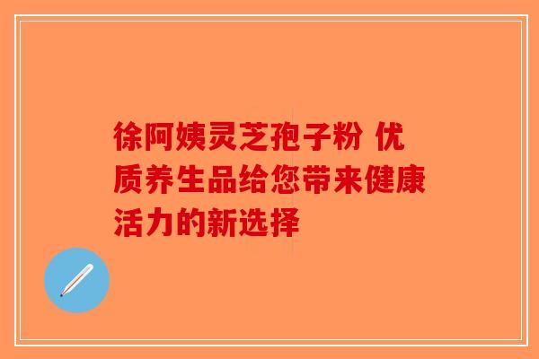 徐阿姨灵芝孢子粉 优质养生品给您带来健康活力的新选择