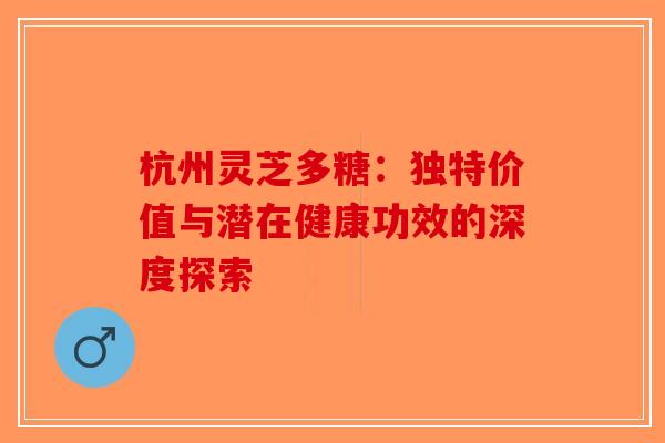 杭州灵芝多糖：独特价值与潜在健康功效的深度探索
