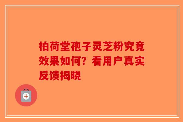 柏荷堂孢子灵芝粉究竟效果如何？看用户真实反馈揭晓