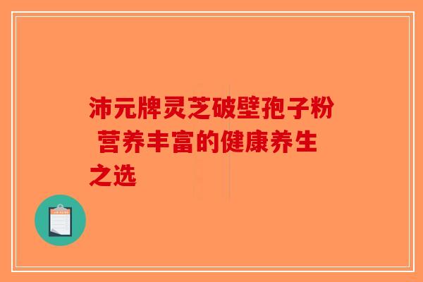 沛元牌灵芝破壁孢子粉 营养丰富的健康养生之选