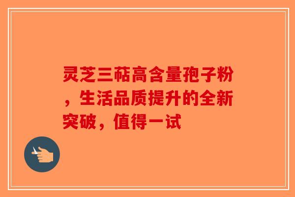 灵芝三萜高含量孢子粉，生活品质提升的全新突破，值得一试