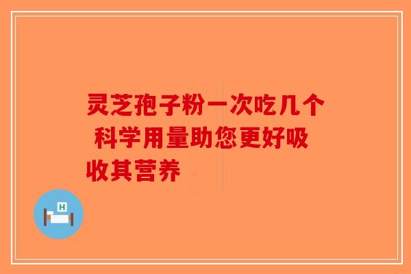 灵芝孢子粉一次吃几个 科学用量助您更好吸收其营养