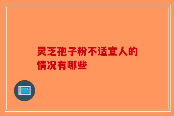 灵芝孢子粉不适宜人的情况有哪些