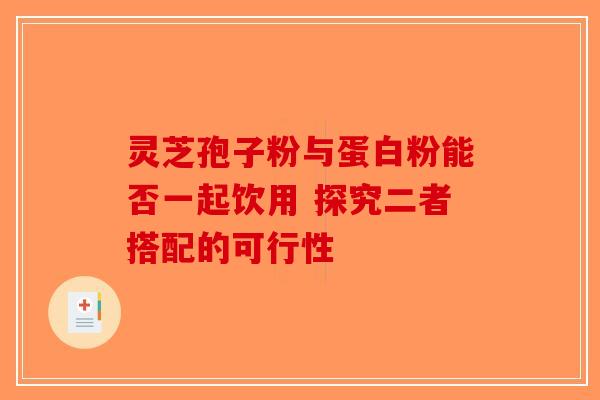 灵芝孢子粉与蛋白粉能否一起饮用 探究二者搭配的可行性