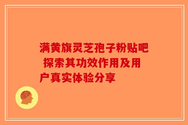 满黄旗灵芝孢子粉贴吧 探索其功效作用及用户真实体验分享