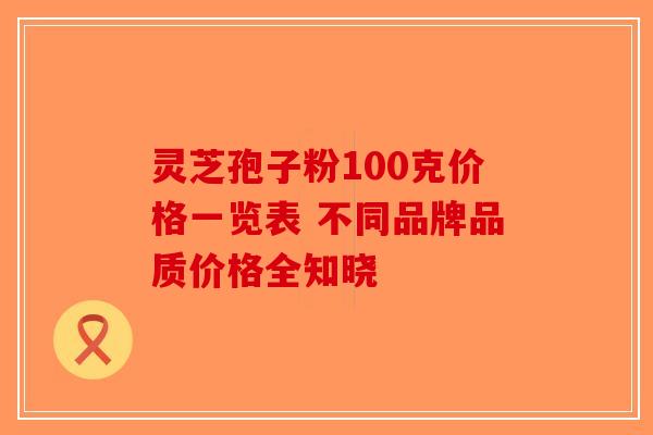 灵芝孢子粉100克价格一览表 不同品牌品质价格全知晓