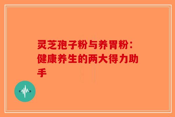 灵芝孢子粉与养胃粉：健康养生的两大得力助手