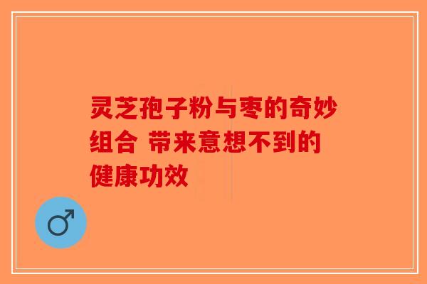 灵芝孢子粉与枣的奇妙组合 带来意想不到的健康功效
