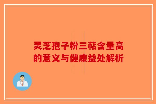 灵芝孢子粉三萜含量高的意义与健康益处解析