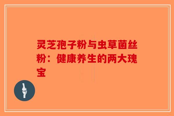 灵芝孢子粉与虫草菌丝粉：健康养生的两大瑰宝