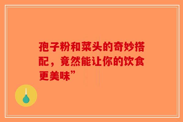 孢子粉和菜头的奇妙搭配，竟然能让你的饮食更美味”