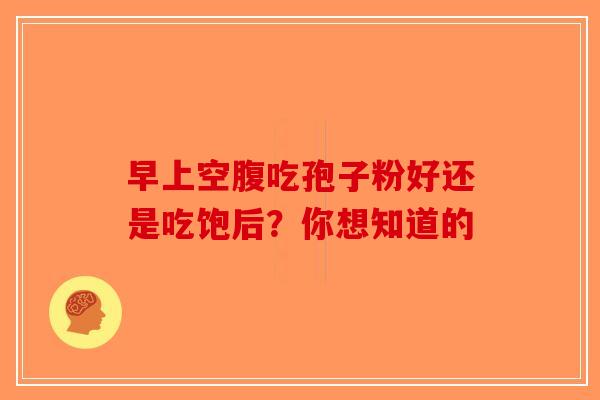 早上空腹吃孢子粉好还是吃饱后？你想知道的