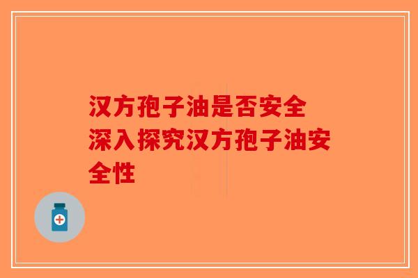 汉方孢子油是否安全 深入探究汉方孢子油安全性