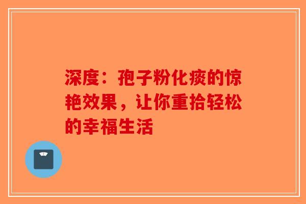 深度：孢子粉化痰的惊艳效果，让你重拾轻松的幸福生活