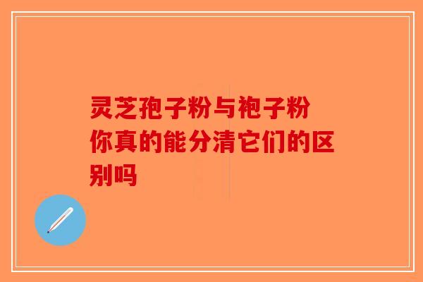 灵芝孢子粉与袍子粉 你真的能分清它们的区别吗