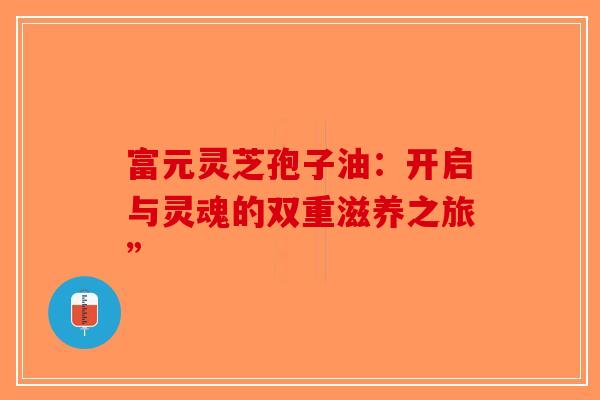 富元灵芝孢子油：开启与灵魂的双重滋养之旅”
