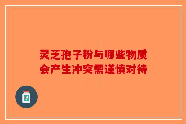 灵芝孢子粉与哪些物质会产生冲突需谨慎对待
