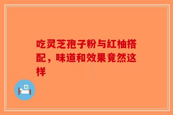 吃灵芝孢子粉与红柚搭配，味道和效果竟然这样