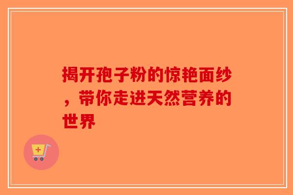 揭开孢子粉的惊艳面纱，带你走进天然营养的世界
