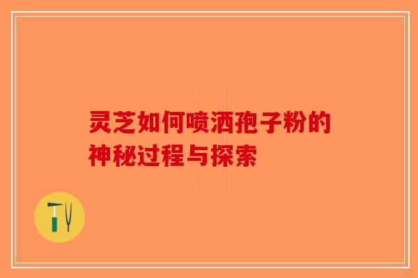 灵芝如何喷洒孢子粉的神秘过程与探索