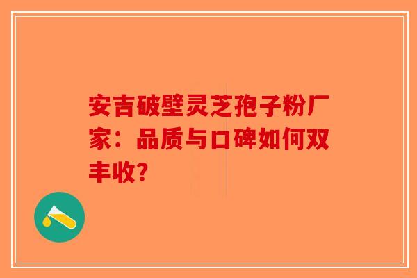安吉破壁灵芝孢子粉厂家：品质与口碑如何双丰收？