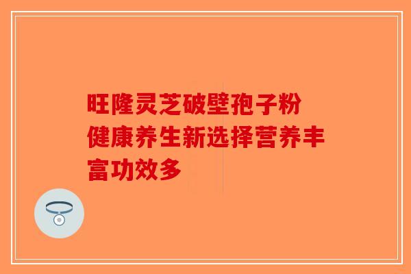 旺隆灵芝破壁孢子粉 健康养生新选择营养丰富功效多