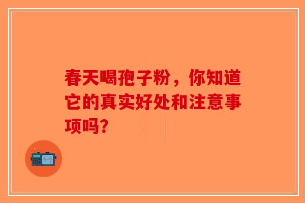 春天喝孢子粉，你知道它的真实好处和注意事项吗？