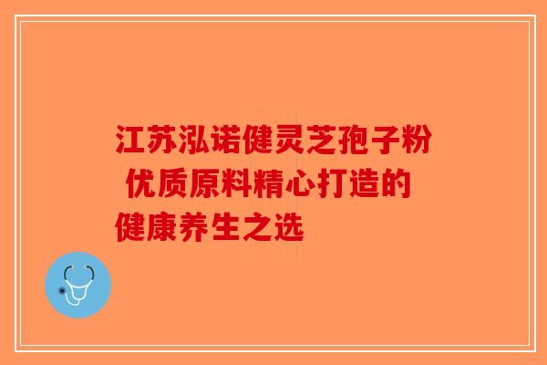 江苏泓诺健灵芝孢子粉 优质原料精心打造的健康养生之选