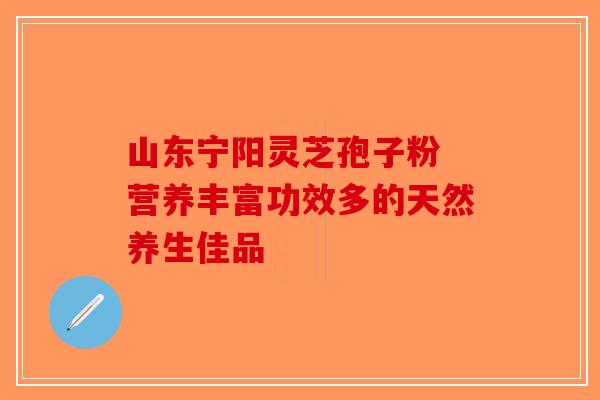 山东宁阳灵芝孢子粉 营养丰富功效多的天然养生佳品