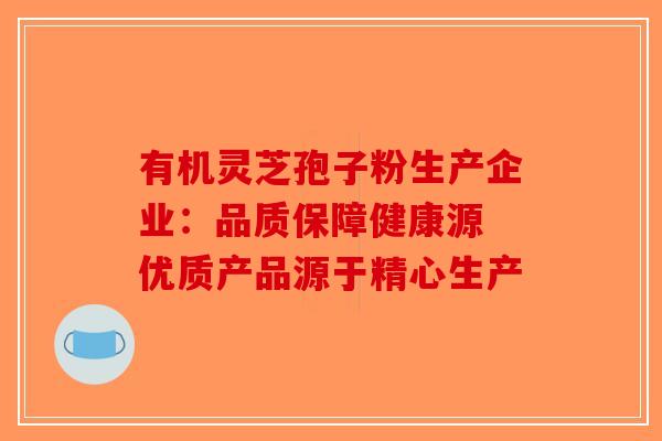 有机灵芝孢子粉生产企业：品质保障健康源 优质产品源于精心生产