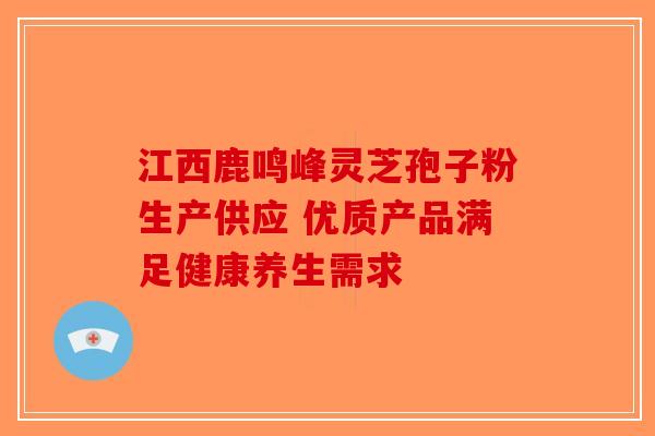 江西鹿鸣峰灵芝孢子粉生产供应 优质产品满足健康养生需求