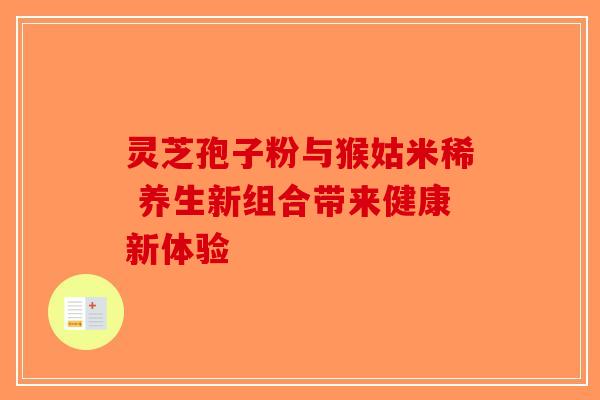 灵芝孢子粉与猴姑米稀 养生新组合带来健康新体验