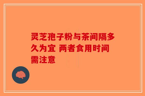 灵芝孢子粉与茶间隔多久为宜 两者食用时间需注意