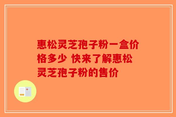 惠松灵芝孢子粉一盒价格多少 快来了解惠松灵芝孢子粉的售价
