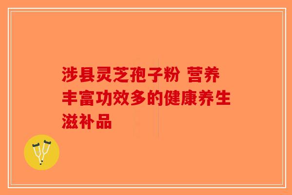 涉县灵芝孢子粉 营养丰富功效多的健康养生滋补品