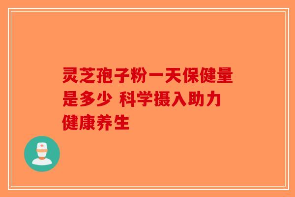 灵芝孢子粉一天保健量是多少 科学摄入助力健康养生