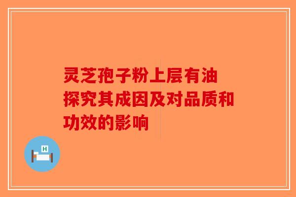 灵芝孢子粉上层有油 探究其成因及对品质和功效的影响