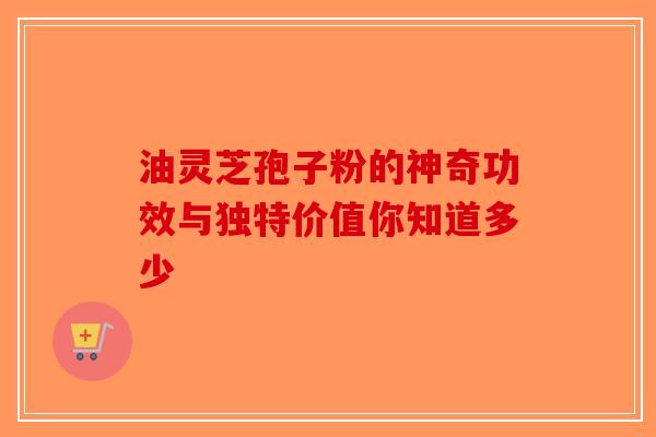 油灵芝孢子粉的神奇功效与独特价值你知道多少
