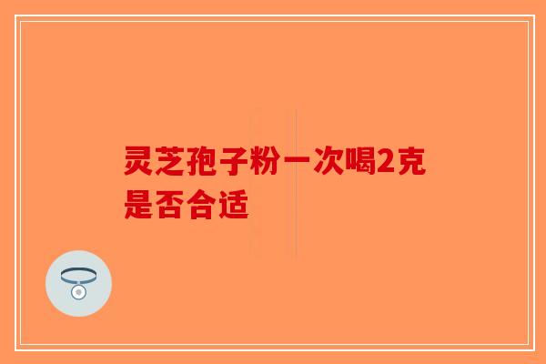 灵芝孢子粉一次喝2克是否合适
